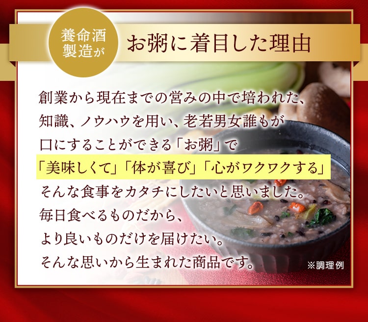 お粥に着⽬した理由_創業から現在までの営みの中で培われた、知識、ノウハウを⽤い、⽼若男⼥誰もが⼝にすることができる「お粥」で、「美味しくて」「体が喜び」「心がワクワクする」そんな⾷事をカタチにしたいと思いました。毎⽇⾷べるものだから、より良いものだけを届けたい。そんな思いから⽣まれた商品です。