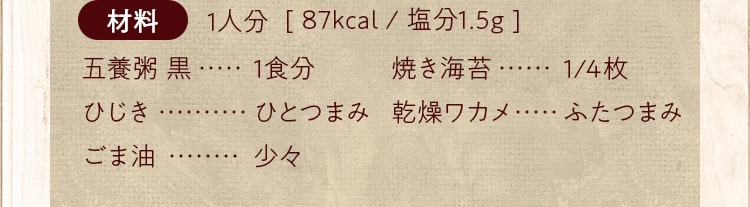 材料_五養粥 黒(1食分)、ひじき(ひとつまみ) 、ごま油 （少々）、焼き海苔（1/4枚）、乾燥ワカメ（ふたつまみ）