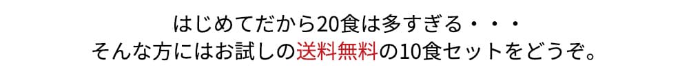 はじめてだから20食は多すぎるという方には、こちらの送料無料の10食セットをどうぞ。